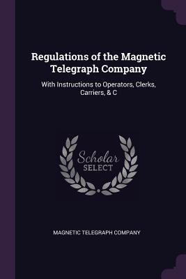 Read Regulations of the Magnetic Telegraph Company: With Instructions to Operators, Clerks, Carriers, & C - Magnetic Telegraph Company | ePub