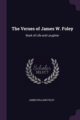 Read Online The Verses of James W. Foley: Book of Life and Laughter - James William Foley | PDF