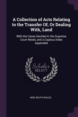 Read Online A Collection of Acts Relating to the Transfer Of, or Dealing With, Land: With the Cases Decided in the Supreme Court Noted, and a Copious Index Appended - New South Wales | ePub