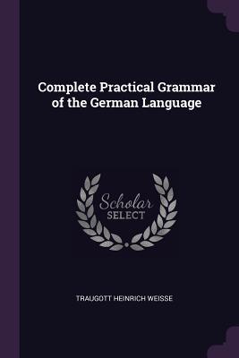 Read Online Complete Practical Grammar of the German Language - Traugott Heinrich Weisse | ePub