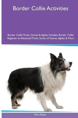 Download Border Collie Activities Border Collie Tricks, Games & Agility. Includes: Border Collie Beginner to Advanced Tricks, Series of Games, Agility and More - Piers Peake file in ePub