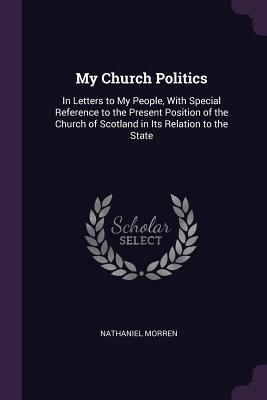 Full Download My Church Politics: In Letters to My People, with Special Reference to the Present Position of the Church of Scotland in Its Relation to the State - Nathaniel Morren file in PDF