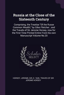 Read Online Russia at the Close of the Sixteenth Century: Comprising, the Treatise of the Russe Common Wealth, by Giles Fletcher; And the Travels of Sir Jerome Horsey, Now for the First Time Printed Entire from His Own Manuscript Volume No.20 - Jerome Sir Horsey D. file in PDF