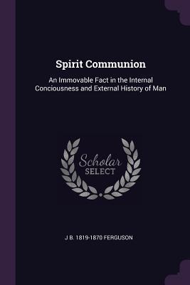 Download Spirit Communion: An Immovable Fact in the Internal Conciousness and External History of Man - Jesse Babcock Ferguson | ePub