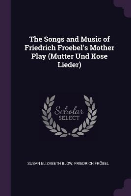 Read Online The Songs and Music of Friedrich Froebel's Mother Play (Mutter Und Kose Lieder) - Susan Elizabeth Blow file in PDF