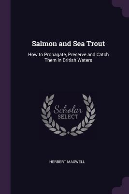 Read Salmon and Sea Trout: How to Propagate, Preserve and Catch Them in British Waters - Herbert Eustace Maxwell | PDF