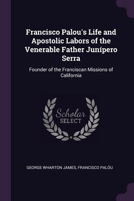 Download Francisco Palou's Life and Apostolic Labors of the Venerable Father Jun�pero Serra: Founder of the Franciscan Missions of California - George Wharton James | PDF