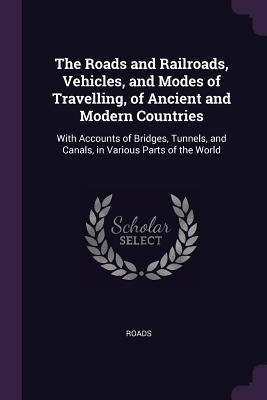 Read Online The Roads and Railroads, Vehicles, and Modes of Travelling, of Ancient and Modern Countries: With Accounts of Bridges, Tunnels, and Canals, in Various Parts of the World - Roads | PDF