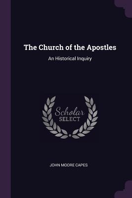 Full Download The Church of the Apostles: An Historical Inquiry - John Moore Capes file in PDF