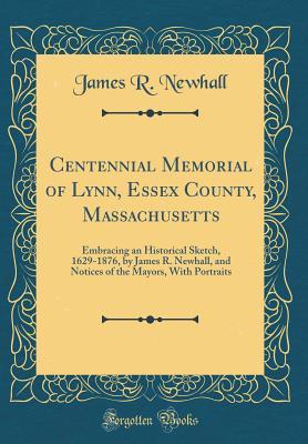 Read Online Centennial Memorial of Lynn, Essex County, Massachusetts: Embracing an Historical Sketch, 1629-1876, by James R. Newhall, and Notices of the Mayors, with Portraits (Classic Reprint) - James Robinson Newhall file in ePub