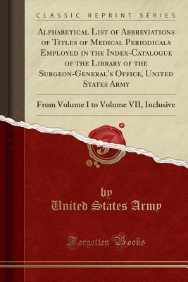 Download Alphabetical List of Abbreviations of Titles of Medical Periodicals Employed in the Index-Catalogue of the Library of the Surgeon-General's Office, United States Army: From Volume I to Volume VII, Inclusive (Classic Reprint) - U.S. Department of the Army file in PDF