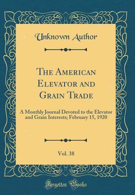 Download The American Elevator and Grain Trade, Vol. 38: A Monthly Journal Devoted to the Elevator and Grain Interests; February 15, 1920 (Classic Reprint) - Unknown | PDF