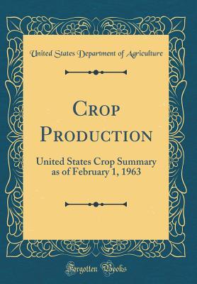 Download Crop Production: United States Crop Summary as of February 1, 1963 (Classic Reprint) - U.S. Department of Agriculture file in PDF