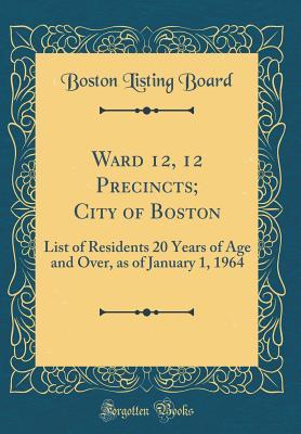 Read Online Ward 12, 12 Precincts; City of Boston: List of Residents 20 Years of Age and Over, as of January 1, 1964 (Classic Reprint) - Boston Listing Board | PDF