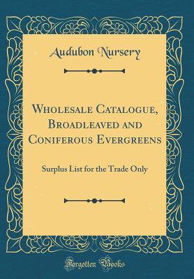 Full Download Wholesale Catalogue, Broadleaved and Coniferous Evergreens: Surplus List for the Trade Only (Classic Reprint) - Audubon Nursery | ePub