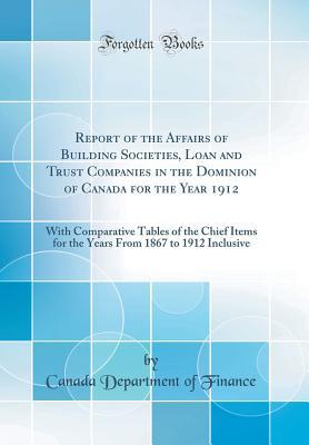 Read Report of the Affairs of Building Societies, Loan and Trust Companies in the Dominion of Canada for the Year 1912: With Comparative Tables of the Chief Items for the Years from 1867 to 1912 Inclusive (Classic Reprint) - Canada Department of Finance file in ePub