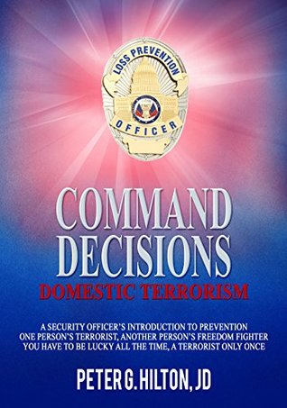 Read Command Decisions: Domestic Terrorism: A Security Officer's Introduction to Prevention One Person's Terrorists, Another Person's Freedom Fighter You Have  be Lucky All the Time, A Terrorist Only Onc - Peter G. Hilton file in PDF