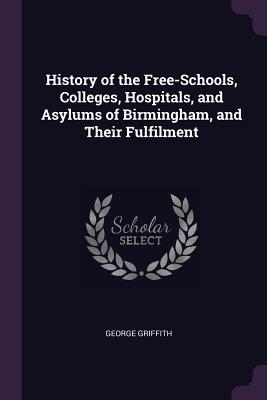 Read History of the Free-Schools, Colleges, Hospitals, and Asylums of Birmingham, and Their Fulfilment - George Griffith | PDF