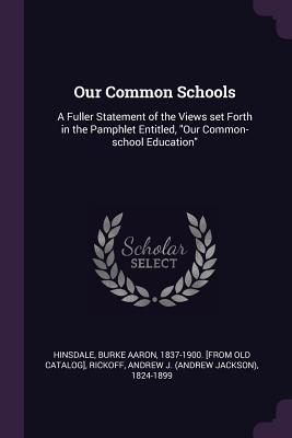 Read Our Common Schools: A Fuller Statement of the Views Set Forth in the Pamphlet Entitled, Our Common-School Education - Andrew J. Rickoff | PDF