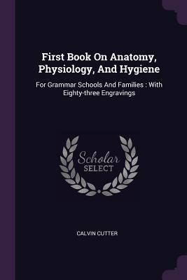 Read Online First Book on Anatomy, Physiology, and Hygiene: For Grammar Schools and Families: With Eighty-Three Engravings - Calvin Cutter | ePub