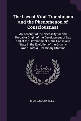 Download The Law of Vital Transfusion and the Phenomenon of Consciousness: An Account of the Necessity for and Probable Origin of the Development of Sex and of the Development of the Conscious State in the Evolution of the Organic World, with a Preliminary Stateme - Charles John Reed file in PDF