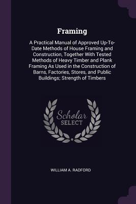 Full Download Framing: A Practical Manual of Approved Up-To-Date Methods of House Framing and Construction, Together With Tested Methods of Heavy Timber and Plank Framing As Used in the Construction of Barns, Factories, Stores, and Public Buildings; Strength of Timbers - William A. Radford | ePub