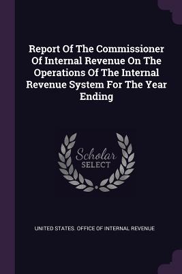 Read Online Report of the Commissioner of Internal Revenue on the Operations of the Internal Revenue System for the Year Ending - United States Office of Internal Revenu | PDF