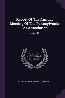 Read Online Report of the Annual Meeting of the Pennsylvania Bar Association; Volume 16 - Pennsylvania Bar Association file in ePub