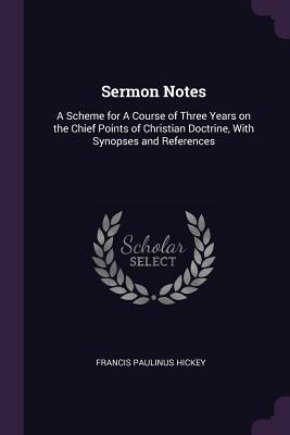 Full Download Sermon Notes: A Scheme for a Course of Three Years on the Chief Points of Christian Doctrine, with Synopses and References - Francis Paulinus Hickey | ePub