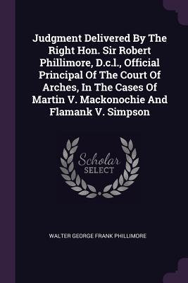 Read Online Judgment Delivered by the Right Hon. Sir Robert Phillimore, D.C.L., Official Principal of the Court of Arches, in the Cases of Martin V. Mackonochie and Flamank V. Simpson - Walter George Frank Phillimore file in PDF