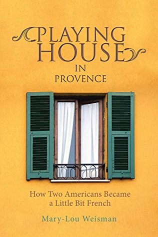 Read Online Playing House in Provence: How Two Americans Became a Little Bit French - Mary-Lou Weisman file in ePub