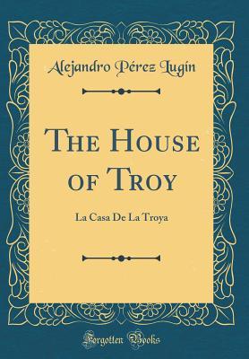 Full Download The House of Troy: La Casa de la Troya (Classic Reprint) - Alejandro Pérez Lugín file in PDF