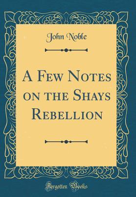 Full Download A Few Notes on the Shays Rebellion (Classic Reprint) - John Noble | PDF