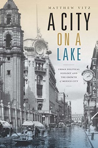 Download A City on a Lake: Urban Political Ecology and the Growth of Mexico City - Matthew Vitz | ePub