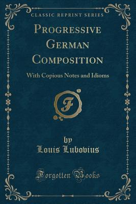 Read Online Progressive German Composition: With Copious Notes and Idioms (Classic Reprint) - Louis Lubovius | PDF