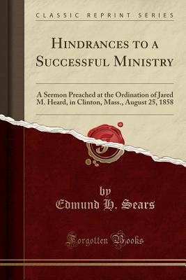 Full Download Hindrances to a Successful Ministry: A Sermon Preached at the Ordination of Jared M. Heard, in Clinton, Mass., August 25, 1858 (Classic Reprint) - Edmund Hamilton Sears | PDF