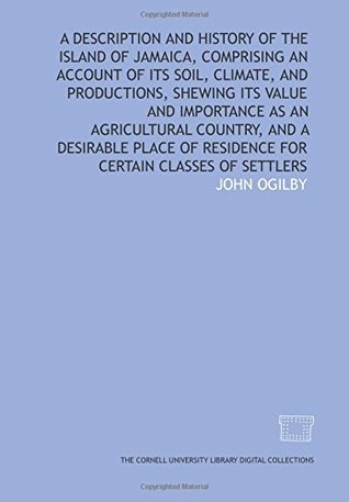 Read A Description and history of the island of Jamaica, comprising an account of its soil, climate, and productions, shewing its value and importance as  of residence for certain classes of settlers - John Ogilby | ePub