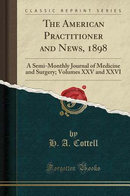 Full Download The American Practitioner and News, 1898: A Semi-Monthly Journal of Medicine and Surgery; Volumes XXV and XXVI (Classic Reprint) - H a Cottell file in ePub