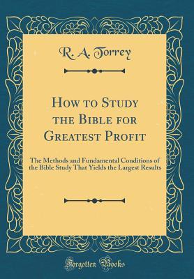 Full Download How to Study the Bible for Greatest Profit: The Methods and Fundamental Conditions of the Bible Study That Yields the Largest Results - R.A. Torrey | PDF