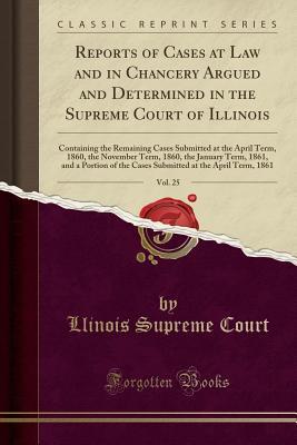 Download Reports of Cases at Law and in Chancery Argued and Determined in the Supreme Court of Illinois, Vol. 25: Containing the Remaining Cases Submitted at the April Term, 1860, the November Term, 1860, the January Term, 1861, and a Portion of the Cases Submitte - Llinois Supreme Court | PDF