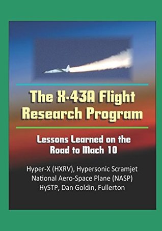 Full Download The X-43A Flight Research Program: Lessons Learned on the Road to Mach 10 - Hyper-X (HXRV), Hypersonic Scramjet, National Aero-Space Plane (NASP), HySTP, Dan Goldin, Fullerton - U.S. Government | PDF