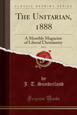 Download The Unitarian, 1888, Vol. 3: A Monthly Magazine of Liberal Christianity (Classic Reprint) - J T Sunderland | ePub