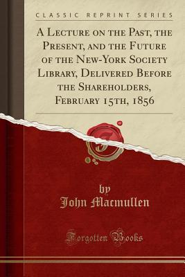 Read Online A Lecture on the Past, the Present, and the Future of the New-York Society Library, Delivered Before the Shareholders, February 15th, 1856 (Classic Reprint) - John MacMullen | PDF