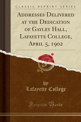 Read Online Addresses Delivered at the Dedication of Gayley Hall, Lafayette College, April 5, 1902 (Classic Reprint) - Lafayette College | PDF