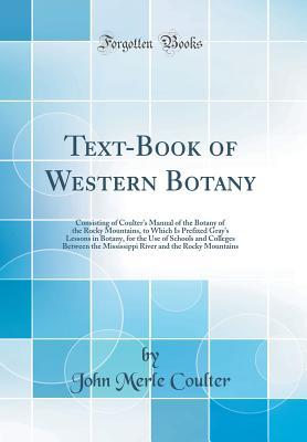 Download Text-Book of Western Botany: Consisting of Coulter's Manual of the Botany of the Rocky Mountains, to Which Is Prefixed Gray's Lessons in Botany, for the Use of Schools and Colleges Between the Mississippi River and the Rocky Mountains (Classic Reprint) - John Merle Coulter file in PDF