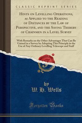 Download Hints on Levelling Operations, as Applied to the Reading of Distances by the Law of Perspective, and the Saving Thereby of Chainmen in a Level Survey: With Remarks on the Other Advantages That Can Be Gained in a Survey by Adopting This Principle in the Us - W.H. Wells file in ePub