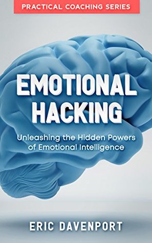 Read Emotional Hacking - Unleashing the Hidden Powers of Emotional Intelligence: How to Achieve More in Your Professional and Personal Life (Practical Coaching series with Emotional Intelligence EQ test) - Eric Davenport | ePub