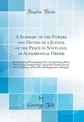 Read A Summary of the Powers and Duties of a Justice of the Peace in Scotland, in Alphabetical Order: With Forms of Proceedings, &c.; Comprising a Short View of the Criminal Duty, and of the Greater Part of the Civil Duty, of Sheriffs and Magistrates of Burghs - George Tait file in ePub