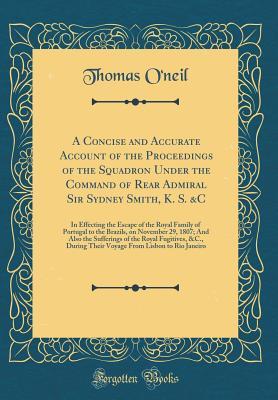 Download A Concise and Accurate Account of the Proceedings of the Squadron Under the Command of Rear Admiral Sir Sydney Smith, K. S. &c: In Effecting the Escape of the Royal Family of Portugal to the Brazils, on November 29, 1807; And Also the Sufferings of the Ro - Thomas O'Neil | PDF