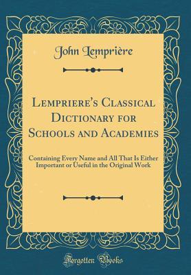 Read Online Lempriere's Classical Dictionary for Schools and Academies: Containing Every Name and All That Is Either Important or Useful in the Original Work (Classic Reprint) - John Lemprière | PDF